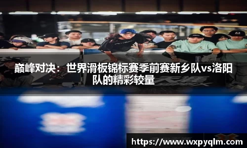 巅峰对决：世界滑板锦标赛季前赛新乡队vs洛阳队的精彩较量