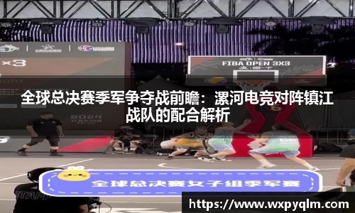 全球总决赛季军争夺战前瞻：漯河电竞对阵镇江战队的配合解析