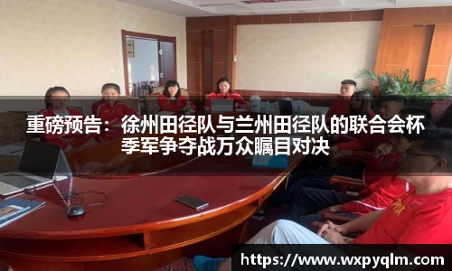 重磅预告：徐州田径队与兰州田径队的联合会杯季军争夺战万众瞩目对决