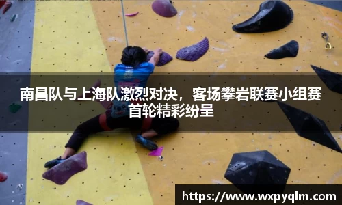 南昌队与上海队激烈对决，客场攀岩联赛小组赛首轮精彩纷呈