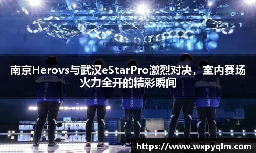 南京Herovs与武汉eStarPro激烈对决，室内赛场火力全开的精彩瞬间