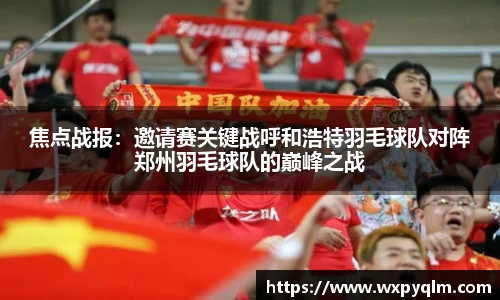 焦点战报：邀请赛关键战呼和浩特羽毛球队对阵郑州羽毛球队的巅峰之战