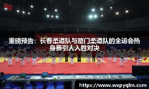 重磅预告：长春柔道队与厦门柔道队的全运会热身赛引人入胜对决