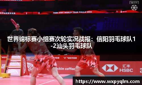 世界锦标赛小组赛次轮实况战报：信阳羽毛球队1-2汕头羽毛球队