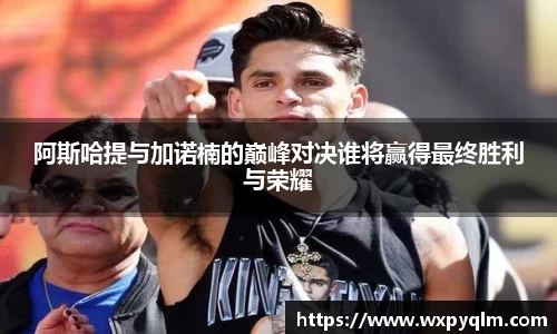 阿斯哈提与加诺楠的巅峰对决谁将赢得最终胜利与荣耀