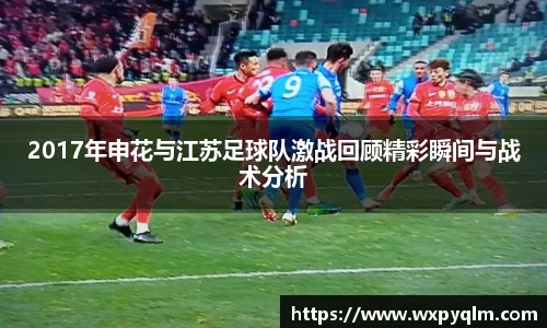 2017年申花与江苏足球队激战回顾精彩瞬间与战术分析