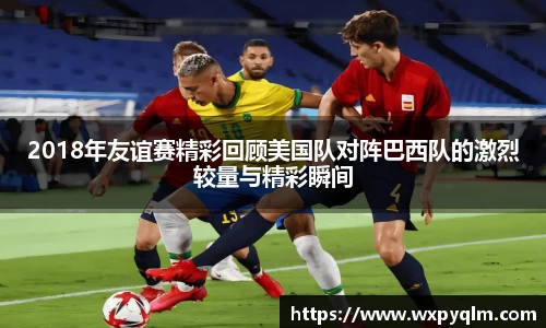 2018年友谊赛精彩回顾美国队对阵巴西队的激烈较量与精彩瞬间