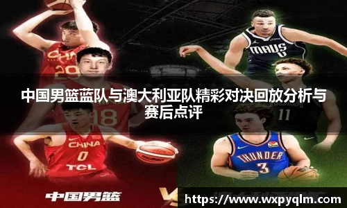 中国男篮蓝队与澳大利亚队精彩对决回放分析与赛后点评
